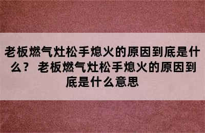 老板燃气灶松手熄火的原因到底是什么？ 老板燃气灶松手熄火的原因到底是什么意思